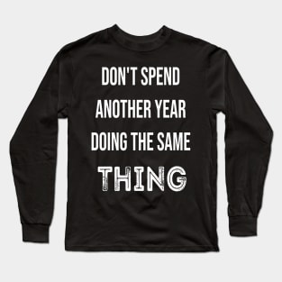 Don't Spend Another Year Doing The Same THING Long Sleeve T-Shirt